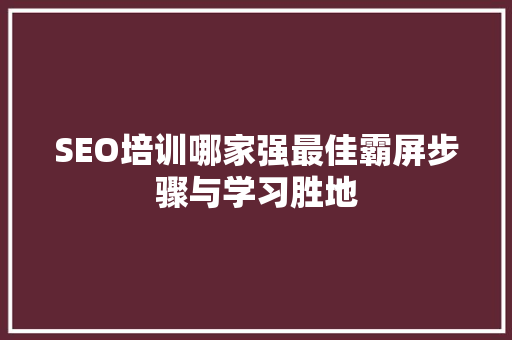 SEO培训哪家强最佳霸屏步骤与学习胜地