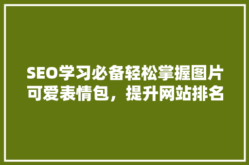SEO学习必备轻松掌握图片可爱表情包，提升网站排名与用户体验