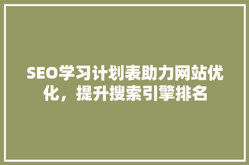SEO学习计划表助力网站优化，提升搜索引擎排名