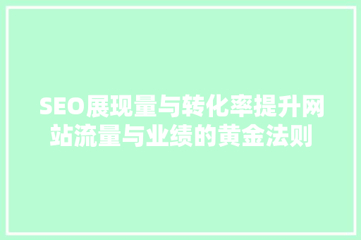 SEO展现量与转化率提升网站流量与业绩的黄金法则