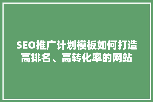 SEO推广计划模板如何打造高排名、高转化率的网站