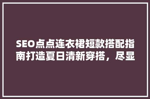 SEO点点连衣裙短款搭配指南打造夏日清新穿搭，尽显时尚魅力