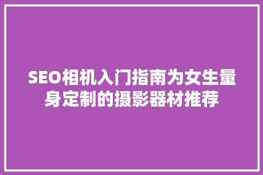 SEO相机入门指南为女生量身定制的摄影器材推荐