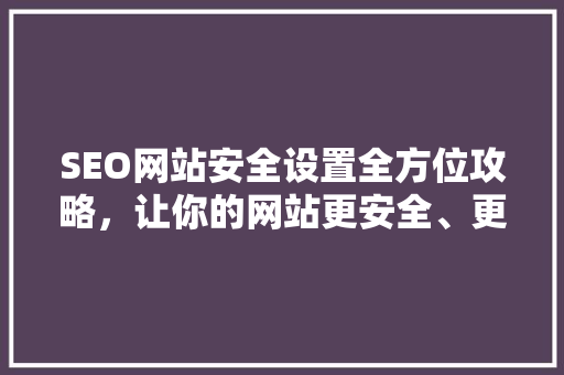 SEO网站安全设置全方位攻略，让你的网站更安全、更优化