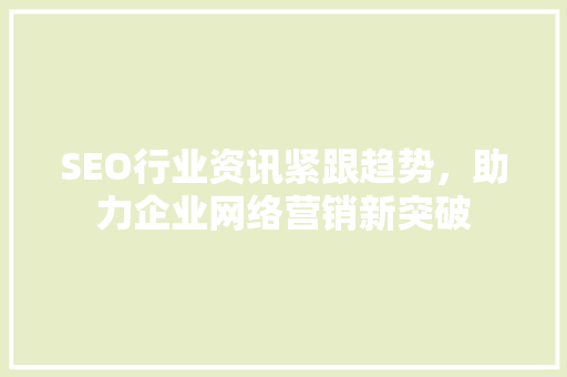 SEO行业资讯紧跟趋势，助力企业网络营销新突破
