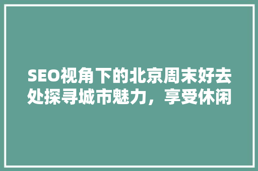 SEO视角下的北京周末好去处探寻城市魅力，享受休闲时光