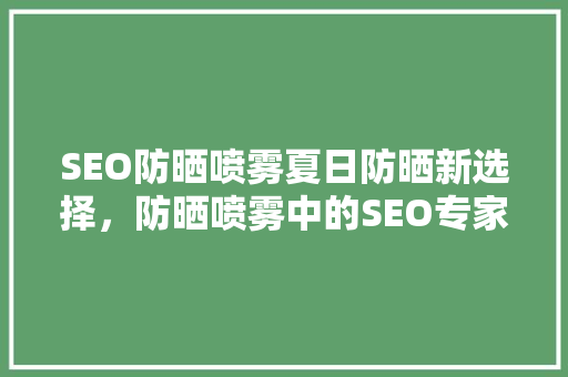 SEO防晒喷雾夏日防晒新选择，防晒喷雾中的SEO专家