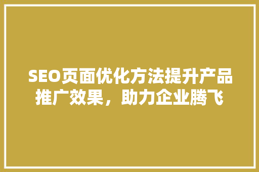 SEO页面优化方法提升产品推广效果，助力企业腾飞