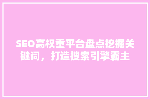 SEO高权重平台盘点挖掘关键词，打造搜索引擎霸主
