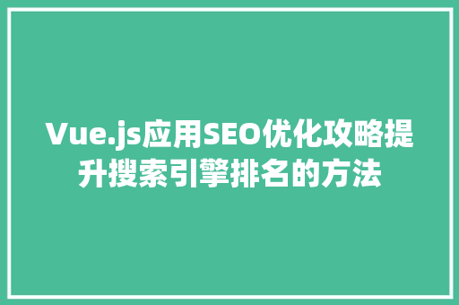Vue.js应用SEO优化攻略提升搜索引擎排名的方法