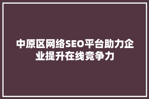 中原区网络SEO平台助力企业提升在线竞争力