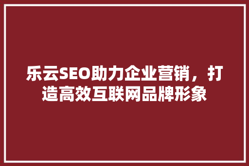 乐云SEO助力企业营销，打造高效互联网品牌形象