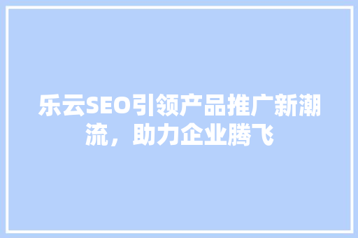 乐云SEO引领产品推广新潮流，助力企业腾飞