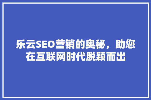 乐云SEO营销的奥秘，助您在互联网时代脱颖而出