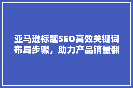 亚马逊标题SEO高效关键词布局步骤，助力产品销量翻倍