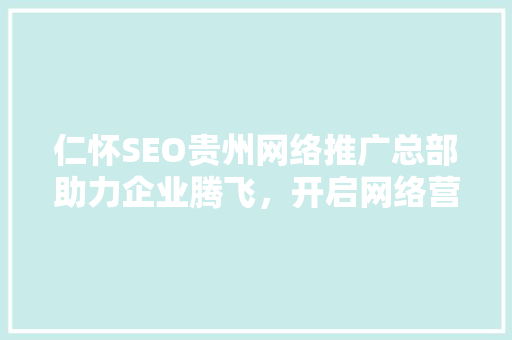 仁怀SEO贵州网络推广总部助力企业腾飞，开启网络营销新篇章