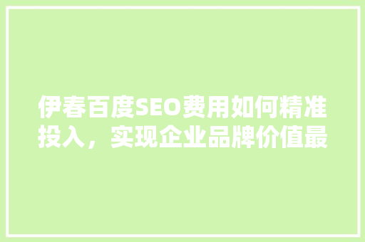 伊春百度SEO费用如何精准投入，实现企业品牌价值最大化