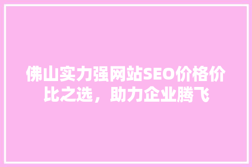 佛山实力强网站SEO价格价比之选，助力企业腾飞