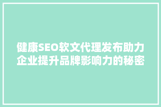 健康SEO软文代理发布助力企业提升品牌影响力的秘密武器