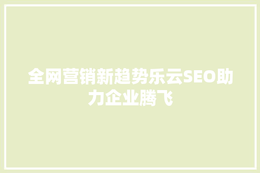 全网营销新趋势乐云SEO助力企业腾飞