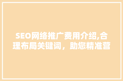 SEO网络推广费用介绍,合理布局关键词，助您精准营销