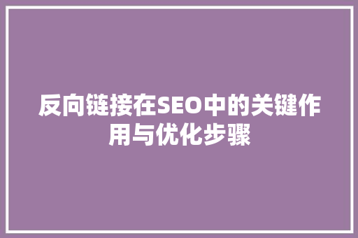 反向链接在SEO中的关键作用与优化步骤