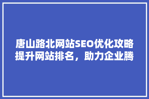 唐山路北网站SEO优化攻略提升网站排名，助力企业腾飞