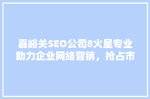 嘉峪关SEO公司8火星专业助力企业网络营销，抢占市场先机