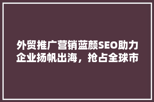 外贸推广营销蓝颜SEO助力企业扬帆出海，抢占全球市场