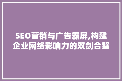 SEO营销与广告霸屏,构建企业网络影响力的双剑合璧  第1张