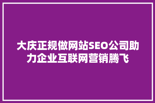 大庆正规做网站SEO公司助力企业互联网营销腾飞