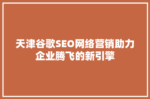 天津谷歌SEO网络营销助力企业腾飞的新引擎