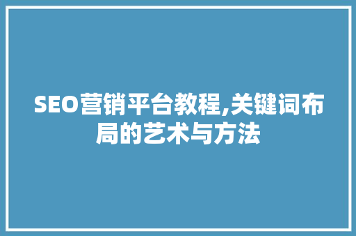 SEO营销平台教程,关键词布局的艺术与方法