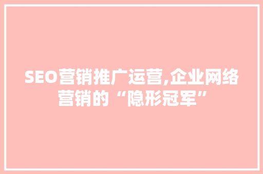 SEO营销推广运营,企业网络营销的“隐形冠军”