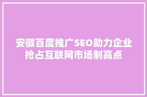 安徽百度推广SEO助力企业抢占互联网市场制高点