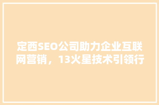 定西SEO公司助力企业互联网营销，13火星技术引领行业新风向