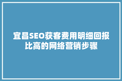 宜昌SEO获客费用明细回报比高的网络营销步骤