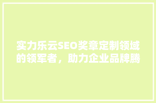 实力乐云SEO奖章定制领域的领军者，助力企业品牌腾飞