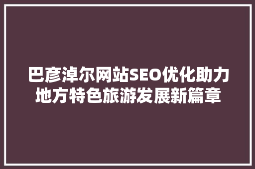 巴彦淖尔网站SEO优化助力地方特色旅游发展新篇章