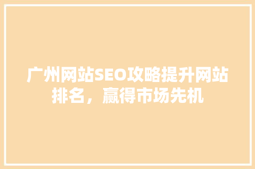 广州网站SEO攻略提升网站排名，赢得市场先机