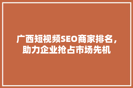 广西短视频SEO商家排名，助力企业抢占市场先机