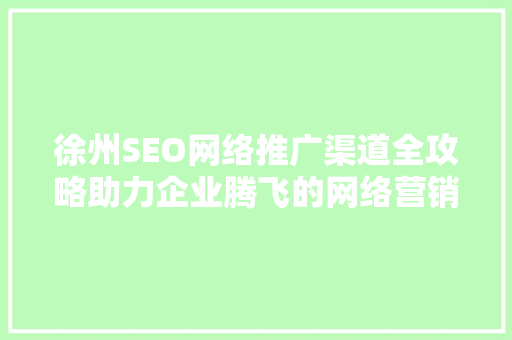 徐州SEO网络推广渠道全攻略助力企业腾飞的网络营销之路