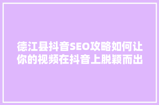 德江县抖音SEO攻略如何让你的视频在抖音上脱颖而出
