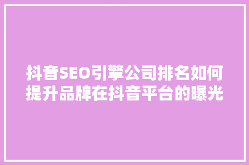 抖音SEO引擎公司排名如何提升品牌在抖音平台的曝光度