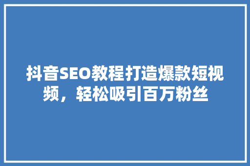 抖音SEO教程打造爆款短视频，轻松吸引百万粉丝