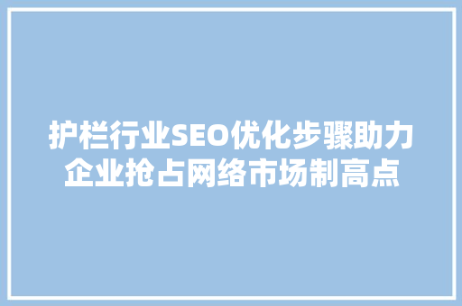 护栏行业SEO优化步骤助力企业抢占网络市场制高点