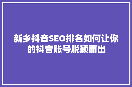 新乡抖音SEO排名如何让你的抖音账号脱颖而出