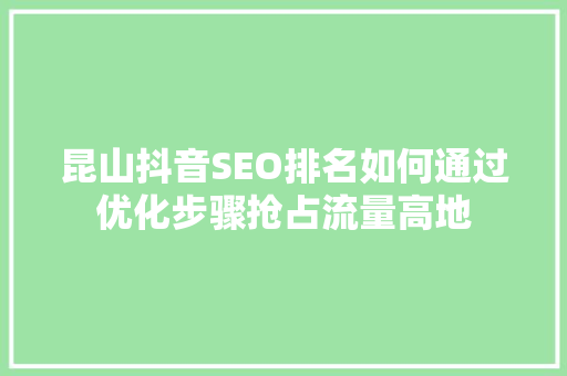 昆山抖音SEO排名如何通过优化步骤抢占流量高地  第1张