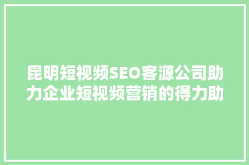 昆明短视频SEO客源公司助力企业短视频营销的得力助手
