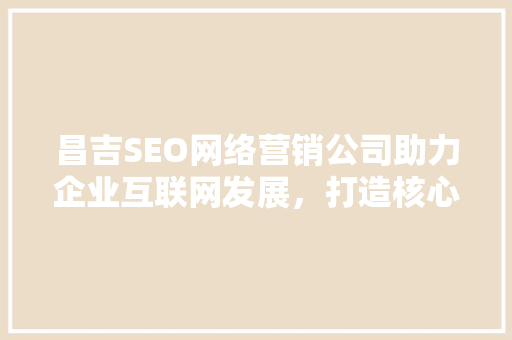 昌吉SEO网络营销公司助力企业互联网发展，打造核心竞争力